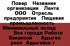 Повар › Название организации ­ Лента, ООО › Отрасль предприятия ­ Пищевая промышленность › Минимальный оклад ­ 29 987 - Все города Работа » Вакансии   . Адыгея респ.,Адыгейск г.